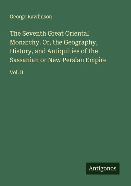 The Seventh Great Oriental Monarchy. Or, the Geography, History, and Antiquities of the Sassanian or New Persian Empire The Seventh Great Oriental Monarchy. Or, the Geography, History, and Antiquities of the Sassanian or New Persian Empire