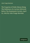 The Forgeries of Public Money Being The Substance of a Lecture Delivered Before The Numismatic Society, April 23, 1843 By John Yonge Akerman The Forgeries of Public Money Being The Substance of a Lecture Delivered Before The Numismatic Society, April 23, 1843 By John Yonge Akerman