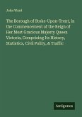 The Borough of Stoke-Upon-Trent, in the Commencement of the Reign of Her Most Gracious Majesty Queen Victoria, Comprising Its History, Statistics, Civil Polity, & Traffic