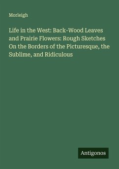 Cover Life in the West: Back-Wood Leaves and Prairie Flowers: Rough Sketches On the Borders of the Picturesque, the Sublime, and Ridiculous