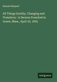All Things Earthly, Changing and Transitory : A Sermon Preached in Lenox, Mass., April 30, 1845 All Things Earthly, Changing and Transitory : A Sermon Preached in Lenox, Mass., April 30, 1845