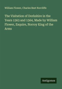 The Visitation of Dorkshire in the Years 1563 and 1564, Made by William Flower, Esquire, Norroy King of the Arms - Flower, William; Norcliffe, Charles Best The Visitation of Dorkshire in the Years 1563 and 1564, Made by William Flower, Esquire, Norroy King of the Arms - Flower, William; Norcliffe, Charles Best