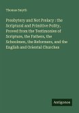 Presbytery and Not Prelacy : the Scriptural and Primitive Polity, Proved from the Testimonies of Scripture, the Fathers, the Schoolmen, the Reformers, and the English and Oriental Churches