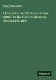 A Prize Essay on Civil Service Reform. Written for the Boston Civil Service Reform Association