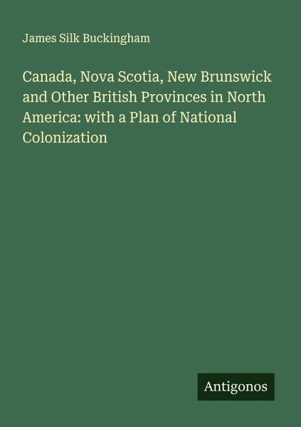 Canada, Nova Scotia, New Brunswick and Other British Provinces in North America: with a Plan of National Colonization Canada, Nova Scotia, New Brunswick and Other British Provinces in North America: with a Plan of National Colonization