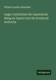 Anglo-Catholicism Not Apostolical: Being an Inquiry Into the Scriptural Authority Anglo-Catholicism Not Apostolical: Being an Inquiry Into the Scriptural Authority