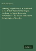 The Oregon Question; or, A Statement of the British Claims to the Oregon Territory, in Opposition to the Pretensions of the Government of the United States of America