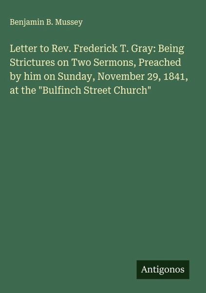 Letter to Rev. Frederick T. Gray: Being Strictures on Two Sermons, Preached by him on Sunday, November 29, 1841, at the  Letter to Rev. Frederick T. Gray: Being Strictures on Two Sermons, Preached by him on Sunday, November 29, 1841, at the