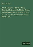 Parish Annals: a Sermon Giving Historical Notices of St. Mark's Church in the Bowery, N.Y. (from A.D. 1795 to A.D. 1845): Delivered in Said Church, May 4, 1845