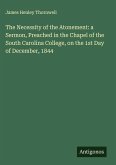 The Necessity of the Atonement: a Sermon, Preached in the Chapel of the South Carolina College, on the 1st Day of December, 1844 The Necessity of the Atonement: a Sermon, Preached in the Chapel of the South Carolina College, on the 1st Day of December, 1844