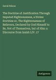 The Doctrine of Justification Through Imputed Righteousness, a Divine Doctrine or, The Righteousness of Believers, Declared by God Himself to Be, Not of Themselves, but of Him: a Discourse from Isaiah LIV. 17