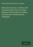 Railroad Economics. Or, Notes, with Comments from a Tour Over Ohio Railways Under the Hon. H. Sabine, Commissioner of Railroads and Telegraphs Railroad Economics. Or, Notes, with Comments from a Tour Over Ohio Railways Under the Hon. H. Sabine, Commissioner of Railroads and Telegraphs