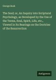 The Soul; or, An Inquiry into Scriptural Psychology, as Developed by the Use of the Terms, Soul, Spirit, Life, etc., Viewed in Its Bearings on the Doctrine of the Resurrection The Soul; or, An Inquiry into Scriptural Psychology, as Developed by the Use of the Terms, Soul, Spirit, Life, etc., Viewed in Its Bearings on the Doctrine of the Resurrection