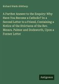 A Further Answer to the Enquiry: Why Have You Become a Catholic? In a Second Letter to a Friend, Containing a Notice of the Strictures of the Rev. Messrs. Palmer and Dodsworth, Upon a Former Letter