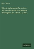 What is Anthropology? A Lecture Delivered in the National Museum, Washington, D.C., March 18, 1882
