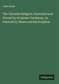 The Christian Religion: Illustrated and Proved by Scripture Testimony, as Foretold by Moses and the Prophets