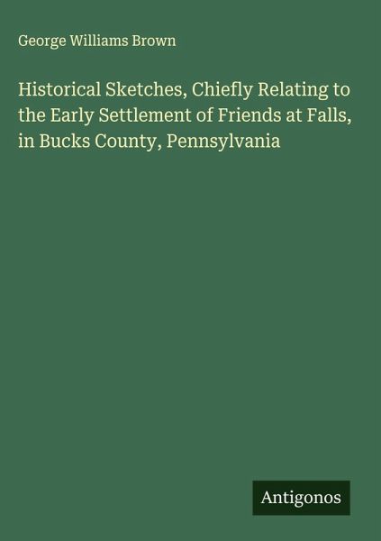 Historical Sketches, Chiefly Relating to the Early Settlement of Friends at Falls, in Bucks County, Pennsylvania Historical Sketches, Chiefly Relating to the Early Settlement of Friends at Falls, in Bucks County, Pennsylvania