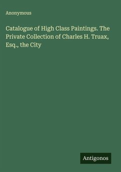 Catalogue of High Class Paintings. The Private Collection of Charles H. Truax, Esq., the City - Anonymous