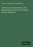 The Book of Common Prayer, with Musical Notes: as Used in the Chapel Royal of Edward VI The Book of Common Prayer, with Musical Notes: as Used in the Chapel Royal of Edward VI