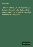 J. Falke's Manual. Or, Self Instructor, in the Art of Chemistry, for Barbers, Hair Dresses, Dyers and Druggists, Compiled from Original Discoveries