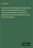 Charters of the Village of Cleveland and the City of Cleveland, With Their Several Amendments: to Which Are Added the Laws and Ordinances of the City of Cleveland