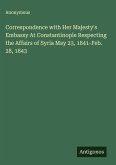 Correspondence with Her Majesty's Embassy At Constantinople Respecting the Affairs of Syria May 23, 1841-Feb. 28, 1843
