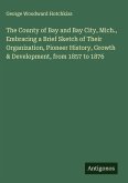 The County of Bay and Bay City, Mich., Embracing a Brief Sketch of Their Organization, Pioneer History, Growth & Development, from 1857 to 1876