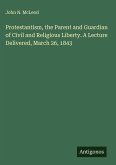 Protestantism, the Parent and Guardian of Civil and Religious Liberty. A Lecture Delivered, March 26, 1843