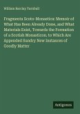 Fragmenta Scoto-Monastica: Memoir of What Has Been Already Done, and What Materials Exist, Towards the Formation of a Scotish Monasticon. to Which Are Appended Sundry New Instances of Goodly Matter