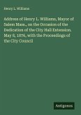 Address of Henry L. Williams, Mayor of Salem Mass., on the Occasion of the Dedication of the City Hall Extension. May 8, 1876, with the Proceedings of the City Council Address of Henry L. Williams, Mayor of Salem Mass., on the Occasion of the Dedication of the City Hall Extension. May 8, 1876, with the Proceedings of the City Council