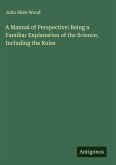 A Manual of Perspective: Being a Familiar Explanation of the Science, Including the Rules