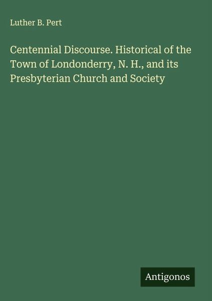 Centennial Discourse. Historical of the Town of Londonderry, N. H., and its Presbyterian Church and Society Centennial Discourse. Historical of the Town of Londonderry, N. H., and its Presbyterian Church and Society