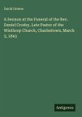 A Sermon at the Funeral of the Rev. Daniel Crosby, Late Pastor of the Winthrop Church, Charlestown, March 3, 1843 A Sermon at the Funeral of the Rev. Daniel Crosby, Late Pastor of the Winthrop Church, Charlestown, March 3, 1843