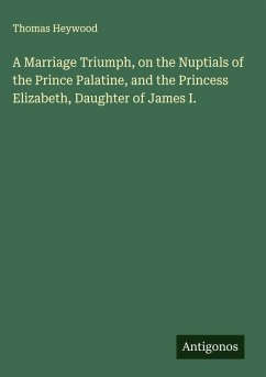 Cover A Marriage Triumph, on the Nuptials of the Prince Palatine, and the Princess Elizabeth, Daughter of James I.