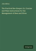 The Practical Bee-Keeper; Or, Concise and Plain Instructions For the Management of Bees and Hives