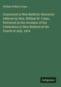 Centennial in New Bedford. Historical Address by Hon. William W. Crapo, Delivered on the Occasion of the Celebration in New Bedford of the Fourth of July, 1876 - Crapo, William Wallace