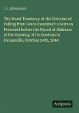 The Moral Tendency of the Doctrine of Falling from Grace Examined: a Sermon Preached before the Synod of Alabama at the Opening of Its Sessions in Gainesville, October 24th, 1844