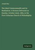The Ideal Commonwealth and its Realization. A Sermon Delivered on Sunday, October 22nd, 1882, in the First Unitarian Church of Philadelphia
