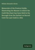 Memorials of the Preston Guilds. Illustrating the Manner in which the Guild Merchant has been Held in the Borough from the Earliest on Record Until the Last Guild in 1862 Memorials of the Preston Guilds. Illustrating the Manner in which the Guild Merchant has been Held in the Borough from the Earliest on Record Until the Last Guild in 1862