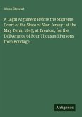 A Legal Argument Before the Supreme Court of the State of New Jersey : at the May Term, 1845, at Trenton, for the Deliverance of Four Thousand Persons from Bondage A Legal Argument Before the Supreme Court of the State of New Jersey : at the May Term, 1845, at Trenton, for the Deliverance of Four Thousand Persons from Bondage
