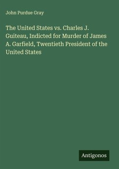 The United States vs. Charles J. Guiteau, Indicted for Murder of James A. Garfield, Twentieth President of the United States - Gray, John Purdue