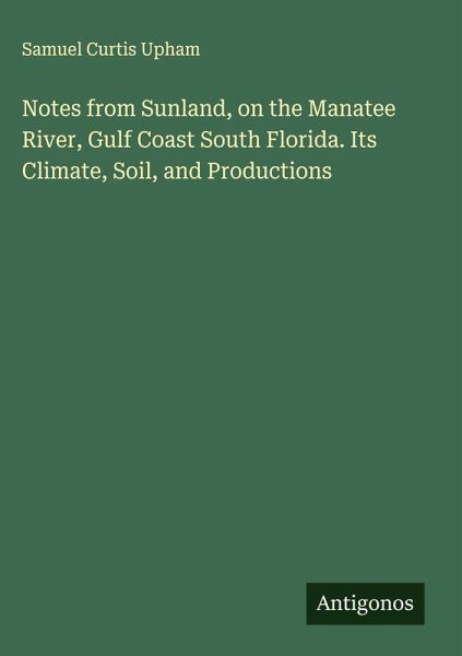 Notes from Sunland, on the Manatee River, Gulf Coast South Florida. Its Climate, Soil, and Productions Notes from Sunland, on the Manatee River, Gulf Coast South Florida. Its Climate, Soil, and Productions