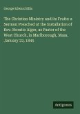 The Christian Ministry and its Fruits: a Sermon Preached at the Installation of Rev. Horatio Alger, as Pastor of the West Church, in Marlborough, Mass. January 22, 1845