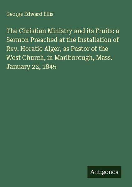 The Christian Ministry and its Fruits: a Sermon Preached at the Installation of Rev. Horatio Alger, as Pastor of the West Church, in Marlborough, Mass. January 22, 1845