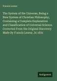 The System of the Universe, Being a New System of Christian Philosophy, Containing a Complete Explanation and Classification of Universal Science. Corrected From the Original Discovery Made By Francis Leseur, In 1831