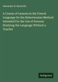 A Course of Lessons In the French Language On the Robertsonian Method: Intended For the Use of Persons Studying the Language Without a Teacher