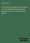 The Ancient Rhythmical Art Recovered; or, A New Method of Explaining the Metrical Structure of a Greek Tragic Chorus The Ancient Rhythmical Art Recovered; or, A New Method of Explaining the Metrical Structure of a Greek Tragic Chorus