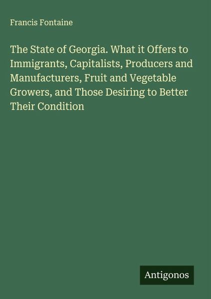 The State of Georgia. What it Offers to Immigrants, Capitalists, Producers and Manufacturers, Fruit and Vegetable Growers, and Those Desiring to Better Their Condition