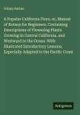 A Popular California Flora, or, Manual of Botany for Beginners. Containing Descriptions of Flowering Plants Growing in Central California, and Westward to the Ocean. With Illustrated Introductory Lessons, Especially Adapted to the Pacific Coast