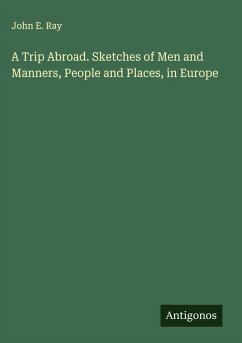 A Trip Abroad. Sketches of Men and Manners, People and Places, in Europe - Ray, John E.